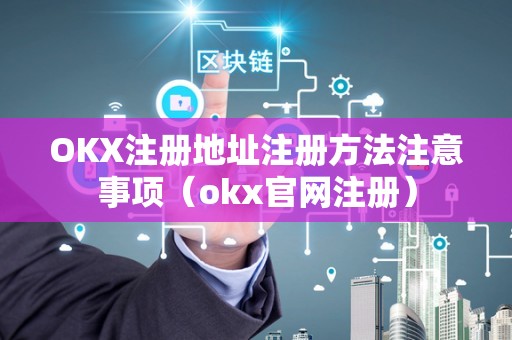 OKX注册地址注册方法注意事项（okx官网注册）