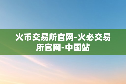 火币交易所官网-火必交易所官网-中国站