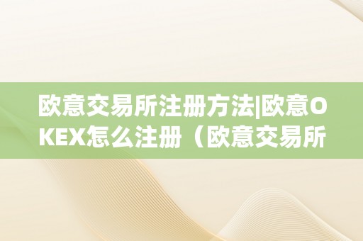 欧意交易所注册方法|欧意OKEX怎么注册（欧意交易所正规吗）