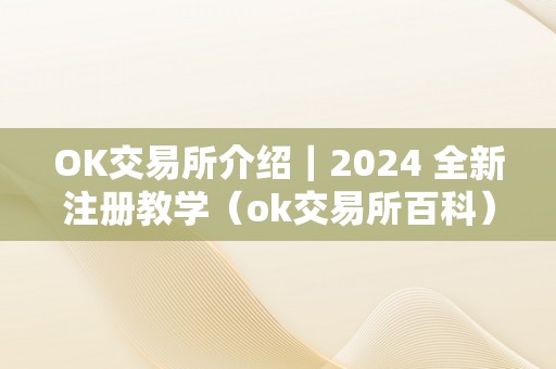 OK交易所介绍｜2024 全新注册教学（ok交易所百科）