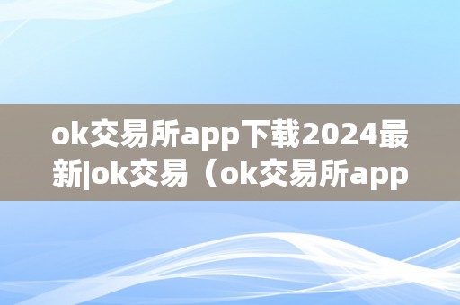 ok交易所app下载2024最新|ok交易（ok交易所app官网下载）