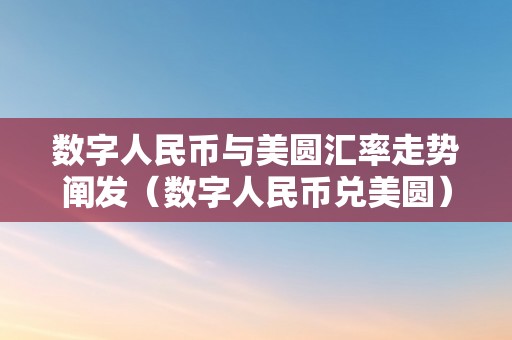 数字人民币与美圆汇率走势阐发（数字人民币兑美圆）