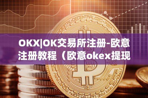 OKX|OK交易所注册-欧意注册教程（欧意okex提现）