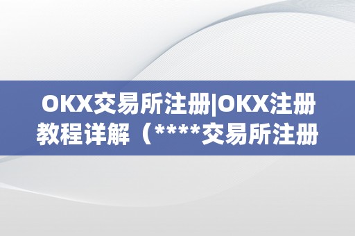 OKX交易所注册|OKX注册教程详解（****交易所注册）