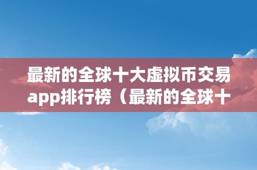 最新的全球十大虚拟币交易app排行榜（最新的全球十大虚拟币交易app排行榜下载）