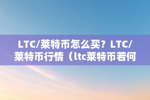 LTC/莱特币怎么买？LTC/莱特币行情（ltc莱特币若何买卖）