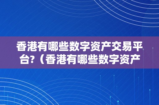 香港有哪些数字资产交易平台?（香港有哪些数字资产交易平台公司）