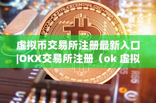 虚拟币交易所注册最新入口|OKX交易所注册（ok 虚拟币）