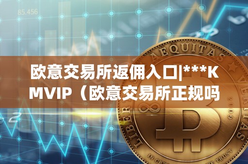 欧意交易所返佣入口|***KMVIP（欧意交易所正规吗）