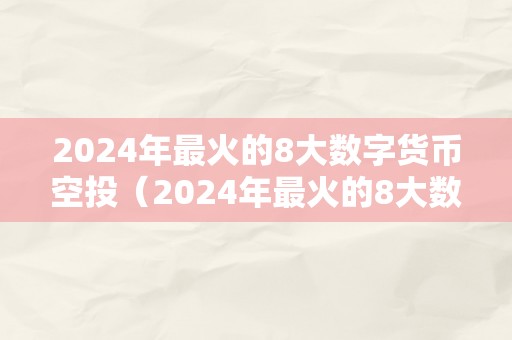 2024年最火的8大数字货币空投（2024年最火的8大数字货币空投公司）