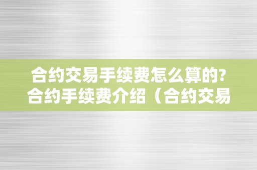 合约交易手续费怎么算的?合约手续费介绍（合约交易手续费计算）