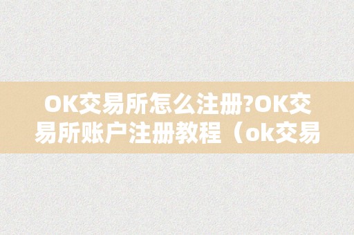 OK交易所怎么注册?OK交易所账户注册教程（ok交易所登岸）