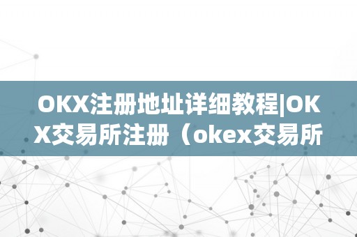 OKX注册地址详细教程|OKX交易所注册（okex交易所注册）