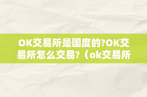 OK交易所是国度的?OK交易所怎么交易?（ok交易所是国度的?ok交易所怎么交易呢）