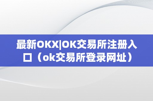 最新OKX|OK交易所注册入口（ok交易所登录网址）