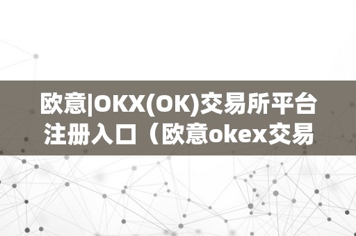 欧意|OKX(OK)交易所平台注册入口（欧意okex交易所）