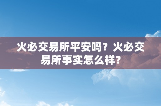 火必交易所平安吗？火必交易所事实怎么样？