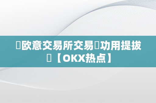 ​欧意交易所交易​功用提拔​【OKX热点】