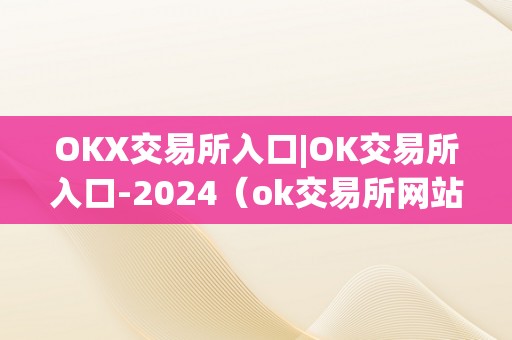 OKX交易所入口|OK交易所入口-2024（ok交易所网站）