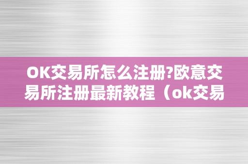 OK交易所怎么注册?欧意交易所注册最新教程（ok交易所怎么注册?欧意交易所注册最新教程视频）