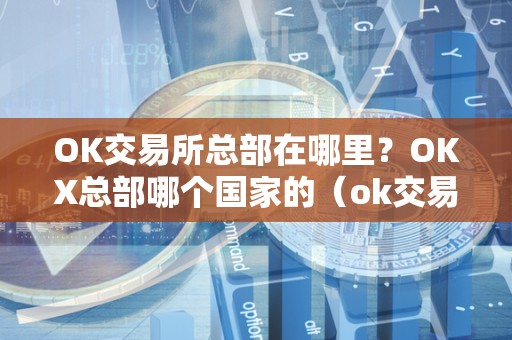 OK交易所总部在哪里？OKX总部哪个国家的（ok交易所是谁的）