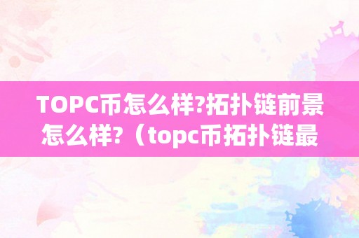 TOPC币怎么样?拓扑链前景怎么样?（topc币拓扑链最新动静）