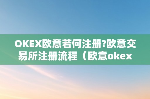 OKEX欧意若何注册?欧意交易所注册流程（欧意okex怎么交易）