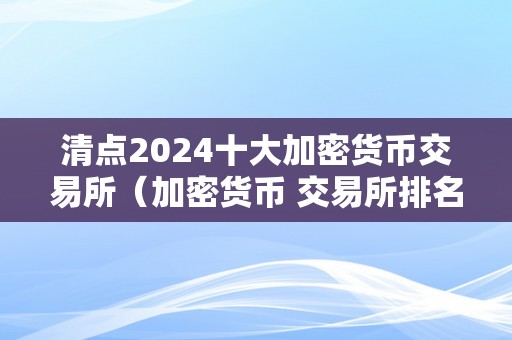 清点2024十大加密货币交易所（加密货币 交易所排名）