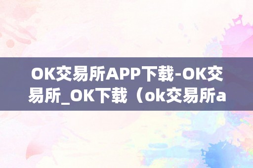 OK交易所APP下载-OK交易所_OK下载（ok交易所app官网下载）