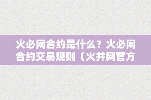 火必网合约是什么？火必网合约交易规则（火并网官方网站）