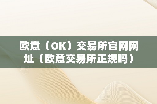 欧意（OK）交易所官网网址（欧意交易所正规吗）