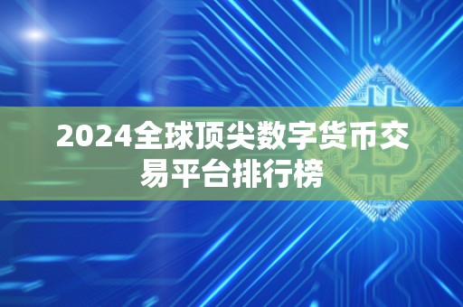 2024全球顶尖数字货币交易平台排行榜