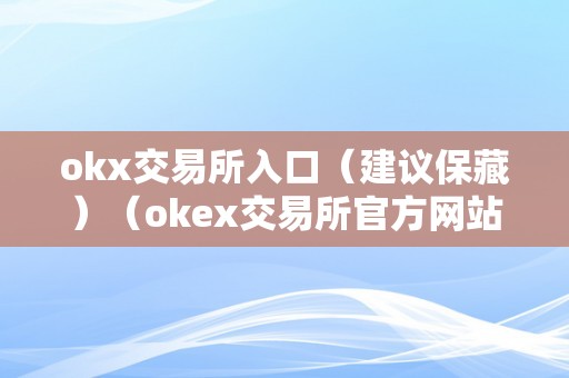okx交易所入口（建议保藏）（okex交易所官方网站）
