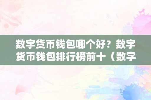 数字货币钱包哪个好？数字货币钱包排行榜前十（数字货币钱包哪个更好）