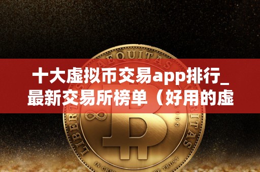 十大虚拟币交易app排行_最新交易所榜单（好用的虚拟币交易app）