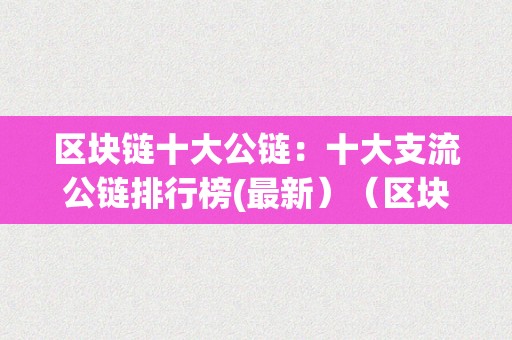 区块链十大公链：十大支流公链排行榜(最新）（区块链公链排名）