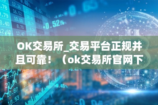 OK交易所_交易平台正规并且可靠！（ok交易所官网下载）