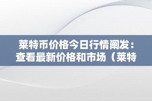 莱特币价格今日行情阐发：查看最新价格和市场（莱特币价格今日行情阐发:查看最新价格和市场价格）