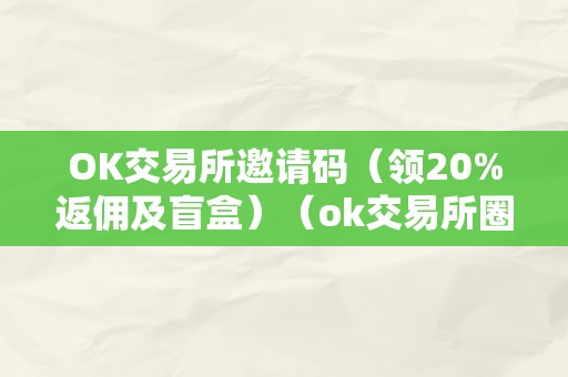 OK交易所邀请码（领20%返佣及盲盒）（ok交易所圈套）