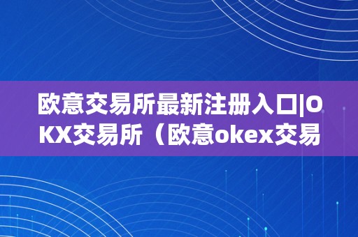 欧意交易所最新注册入口|OKX交易所（欧意okex交易所）