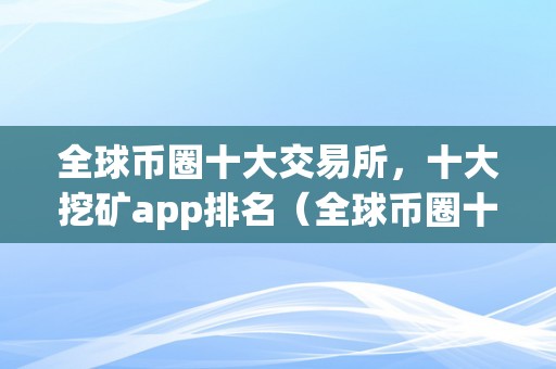 全球币圈十大交易所，十大挖矿app排名（全球币圈十大交易所,十大挖矿app排名第一）