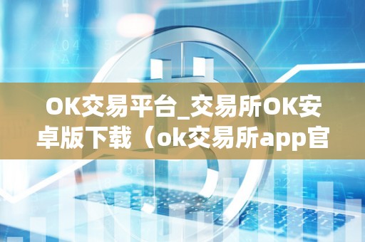 OK交易平台_交易所OK安卓版下载（ok交易所app官网下载）