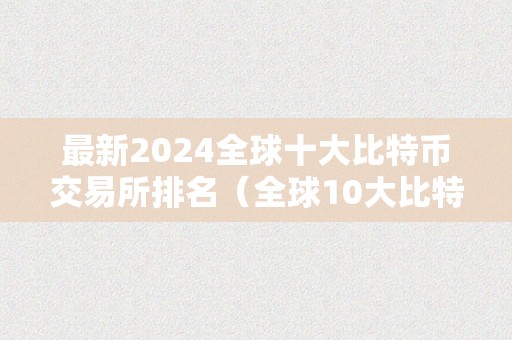 最新2024全球十大比特币交易所排名（全球10大比特币交易所）