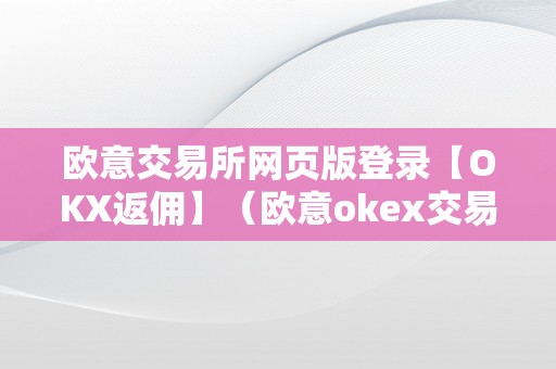欧意交易所网页版登录【OKX返佣】（欧意okex交易所）