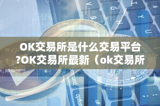 OK交易所是什么交易平台?OK交易所最新(ok交易所百科)
