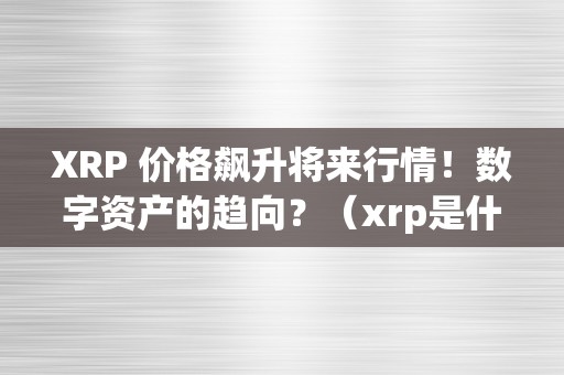 XRP 价格飙升将来行情！数字资产的趋向？（xrp是什么数字货币）