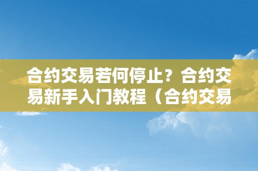 合约交易若何停止？合约交易新手入门教程（合约交易若何停止?合约交易新手入门教程视频）