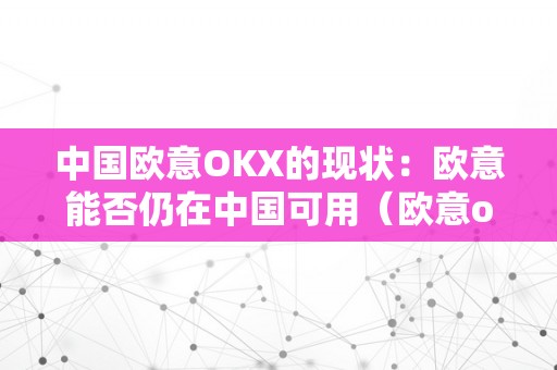 中国欧意OKX的现状：欧意能否仍在中国可用（欧意oke）