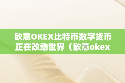 欧意OKEX比特币数字货币正在改动世界（欧意okex交易所）