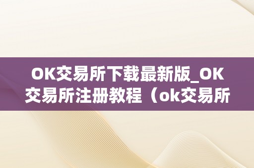 OK交易所下载最新版_OK交易所注册教程（ok交易所app官网下载）